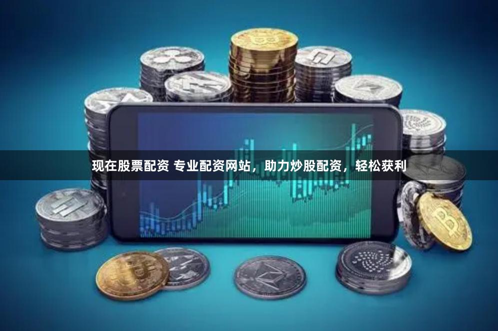 现在股票配资 专业配资网站，助力炒股配资，轻松获利