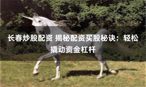 长春炒股配资 揭秘配资买股秘诀：轻松撬动资金杠杆