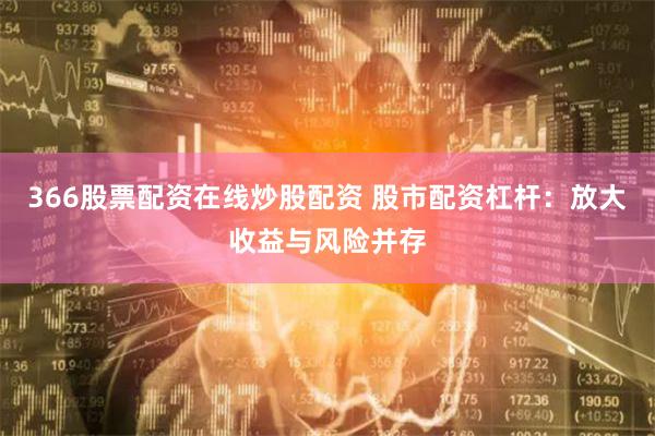366股票配资在线炒股配资 股市配资杠杆：放大收益与风险并存