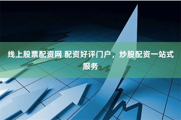 线上股票配资网 配资好评门户，炒股配资一站式服务
