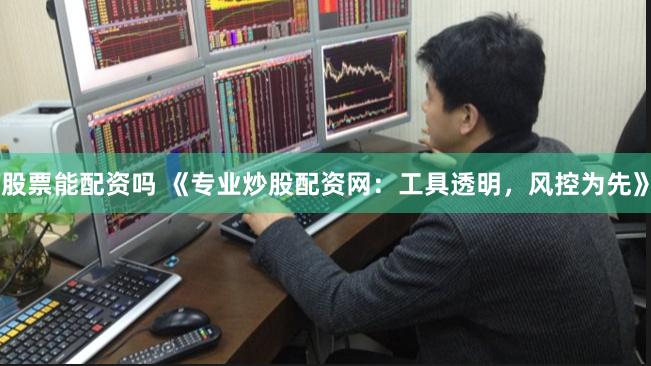 股票能配资吗 《专业炒股配资网：工具透明，风控为先》