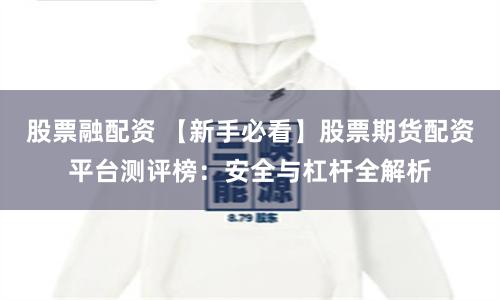 股票融配资 【新手必看】股票期货配资平台测评榜：安全与杠杆全解析