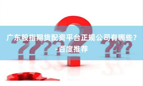 广东股指期货配资平台正规公司有哪些？-百度推荐